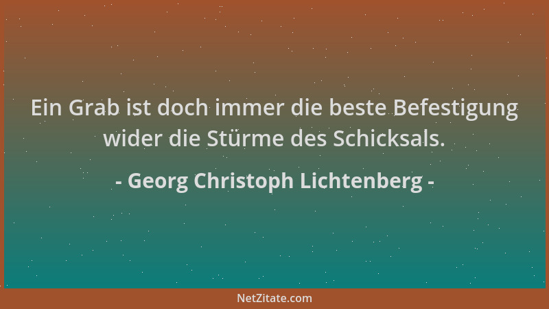 Georg Christoph Lichtenberg - Ein Grab ist doch immer die beste Befestigung wider die Stürme des Schicksals....