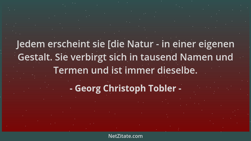Georg Christoph Tobler - Jedem erscheint sie [die Natur - in einer eigenen Gestalt. Sie verbirgt sich in tausend Namen und...