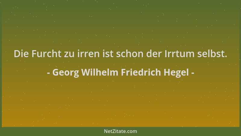 Georg Wilhelm Friedrich Hegel - Die Furcht zu irren ist schon der Irrtum selbst....