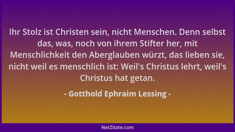 Gotthold Ephraim Lessing - Ihr Stolz ist Christen sein, nicht Menschen. Denn selbst das, was, noch von ihrem Stifter her, m...