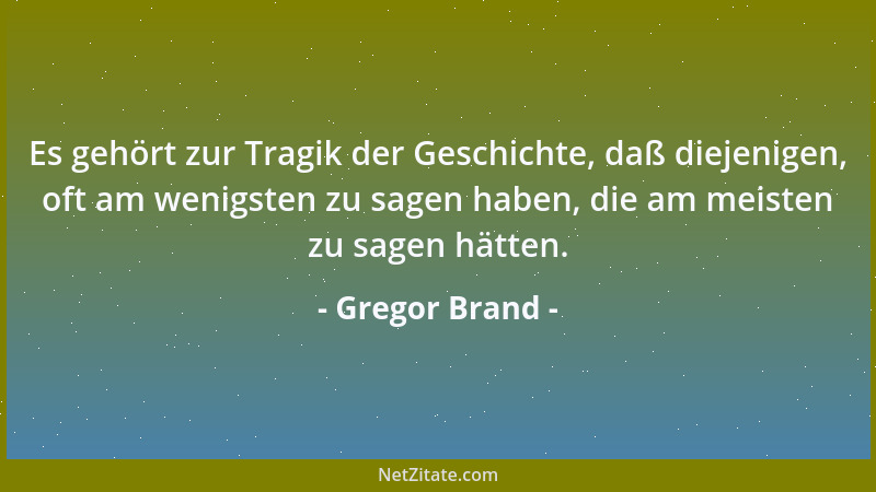 Gregor Brand - Es gehört zur Tragik der Geschichte, daß diejenigen, oft am wenigsten zu sagen haben, die am meisten zu sage...