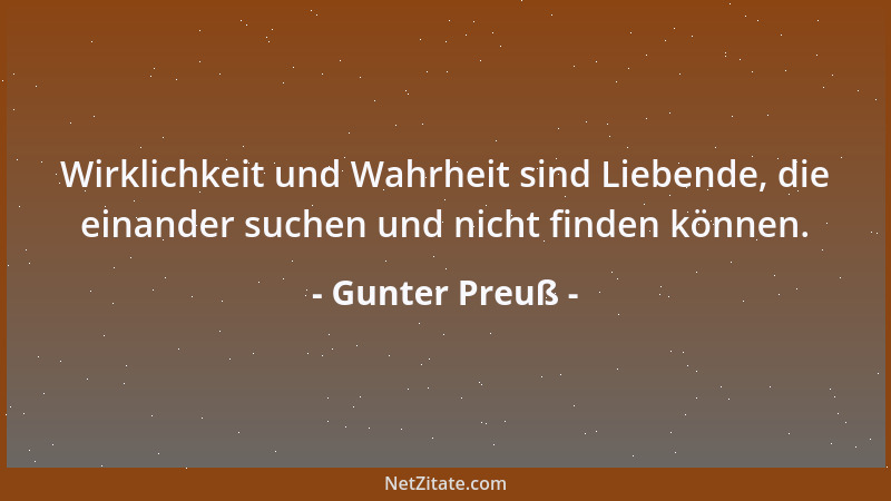 Gunter Preuß - Wirklichkeit und Wahrheit sind Liebende, die einander suchen und nicht finden können....