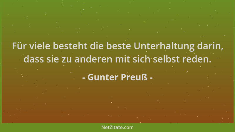 Gunter Preuß - Für viele besteht die beste Unterhaltung darin, dass sie zu anderen mit sich selbst reden....