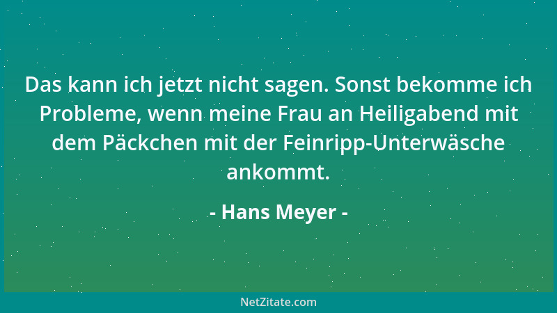 Hans Meyer - Das kann ich jetzt nicht sagen. Sonst bekomme ich Probleme, wenn meine Frau an Heiligabend mit dem Päckchen mi...