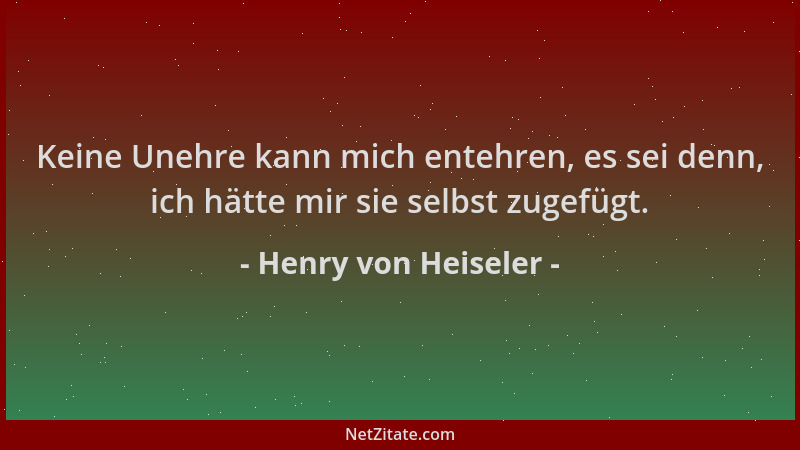 Henry von Heiseler - Keine Unehre kann mich entehren, es sei denn, ich hätte mir sie selbst zugefügt....