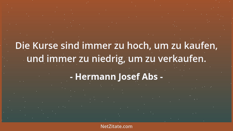 Hermann Josef Abs - Die Kurse sind immer zu hoch, um zu kaufen, und immer zu niedrig, um zu verkaufen....