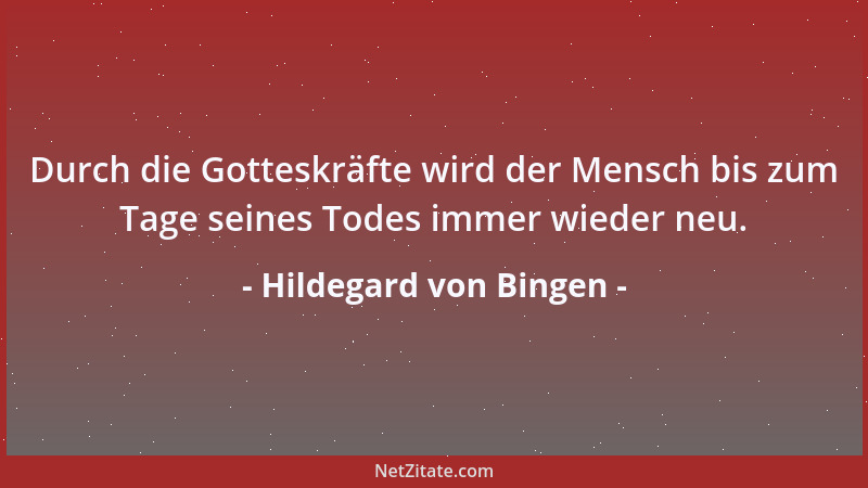 Hildegard von Bingen - Durch die Gotteskräfte wird der Mensch bis zum Tage seines Todes immer wieder neu....