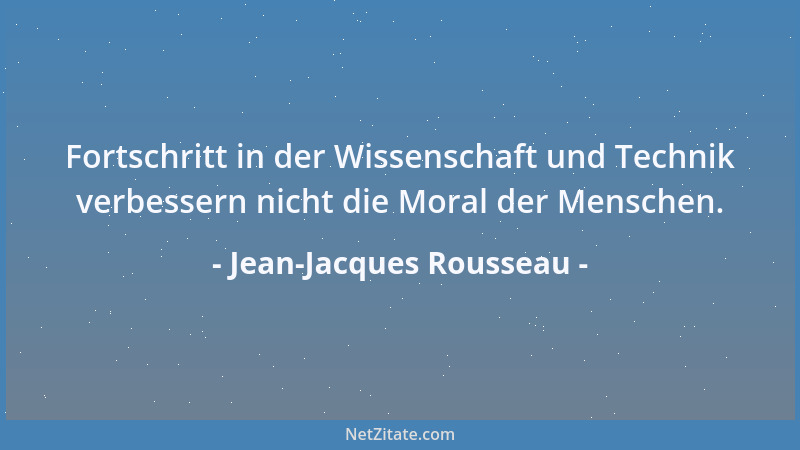 Jean-Jacques Rousseau - Fortschritt in der Wissenschaft und Technik verbessern nicht die Moral der Menschen....