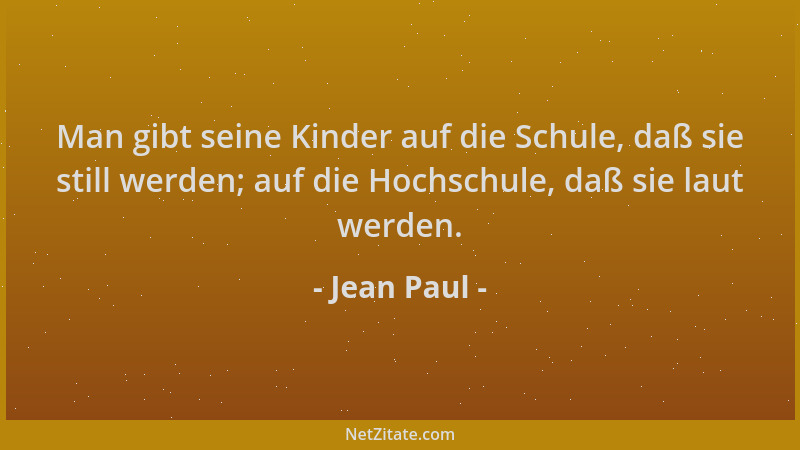 Jean Paul - Man gibt seine Kinder auf die Schule, daß sie still werden; auf die Hochschule, daß sie laut werden....