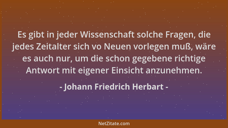 Johann Friedrich Herbart - Es gibt in jeder Wissenschaft solche Fragen, die jedes Zeitalter sich vo Neuen vorlegen muß, wär...