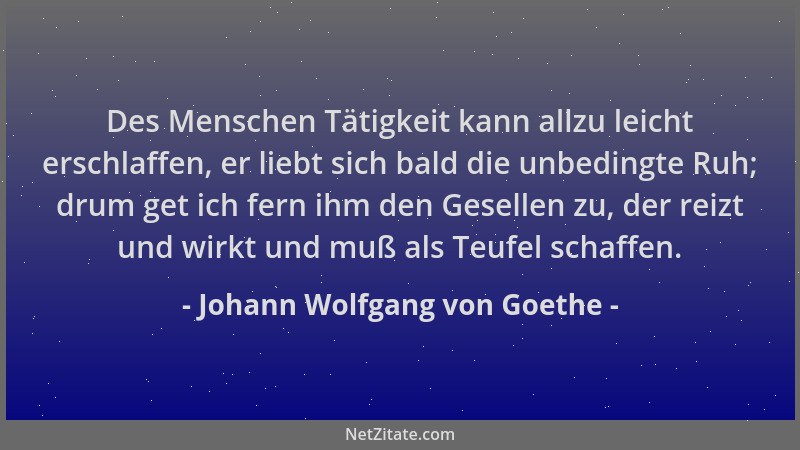 Johann Wolfgang von Goethe - Des Menschen Tätigkeit kann allzu leicht erschlaffen, er liebt sich bald die unbedingte Ruh; d...