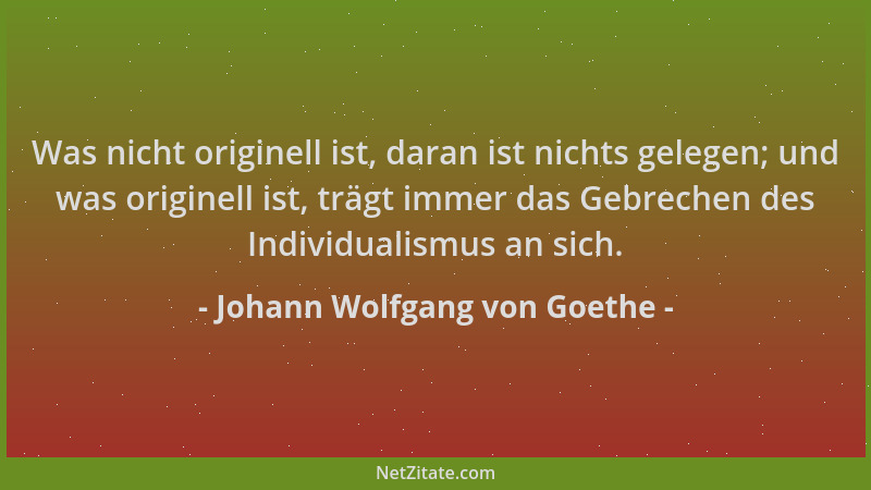 Johann Wolfgang von Goethe - Was nicht originell ist, daran ist nichts gelegen; und was originell ist, trägt immer das Gebr...