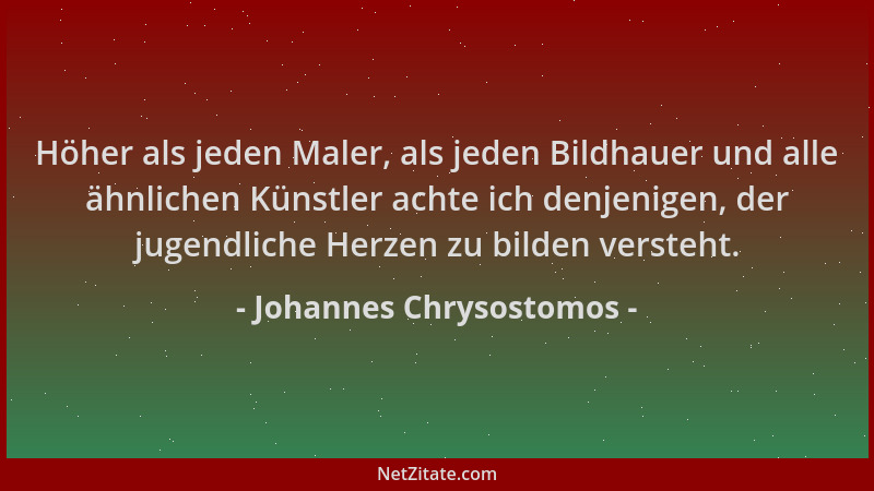 Johannes Chrysostomos - Höher als jeden Maler, als jeden Bildhauer und alle ähnlichen Künstler achte ich denjenigen, der ju...