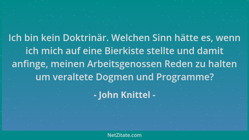 John Knittel - Ich bin kein Doktrinär. Welchen Sinn hätte es, wenn ich mich auf eine Bierkiste stellte und damit anfinge, m...