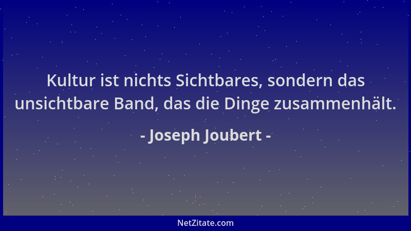 Joseph Joubert - Kultur ist nichts Sichtbares, sondern das unsichtbare Band, das die Dinge zusammenhält....