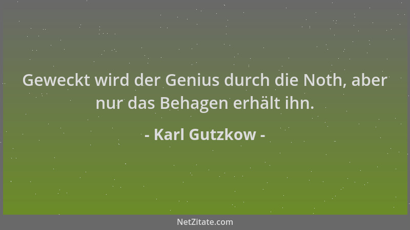 Karl Gutzkow - Geweckt wird der Genius durch die Noth, aber nur das Behagen erhält ihn....