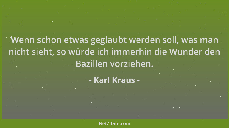 Karl Kraus - Wenn schon etwas geglaubt werden soll, was man nicht sieht, so würde ich immerhin die Wunder den Bazillen vorz...