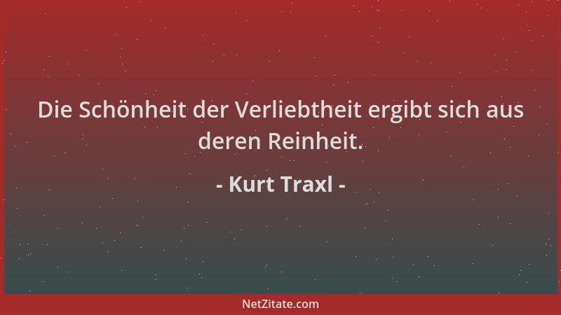 Kurt Traxl - Die Schönheit der Verliebtheit ergibt sich aus deren Reinheit....