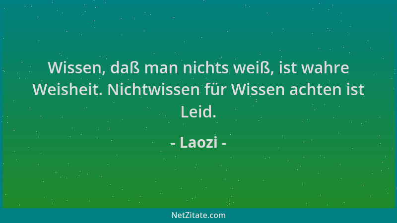 Laozi - Wissen, daß man nichts weiß, ist wahre Weisheit. Nichtwissen für Wissen achten ist Leid....