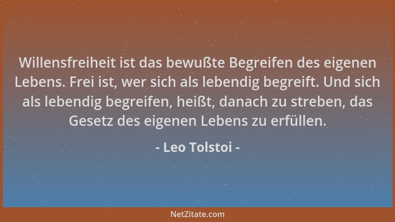 Leo Tolstoi - Willensfreiheit ist das bewußte Begreifen des eigenen Lebens. Frei ist, wer sich als lebendig begreift. Und s...