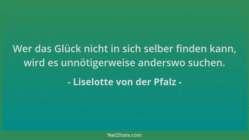 Liselotte von der Pfalz - Wer das Glück nicht in sich selber finden kann, wird es unnötigerweise anderswo suchen....