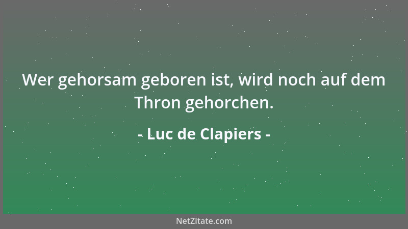 Luc de Clapiers - Wer gehorsam geboren ist, wird noch auf dem Thron gehorchen....