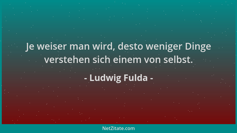 Ludwig Fulda - Je weiser man wird, desto weniger Dinge verstehen sich einem von selbst....