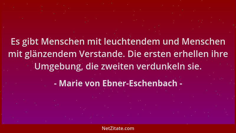 Marie von Ebner-Eschenbach - Es gibt Menschen mit leuchtendem und Menschen mit glänzendem Verstande. Die ersten erhellen ih...