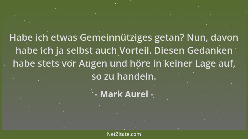 Mark Aurel - Habe ich etwas Gemeinnütziges getan? Nun, davon habe ich ja selbst auch Vorteil. Diesen Gedanken habe stets vo...