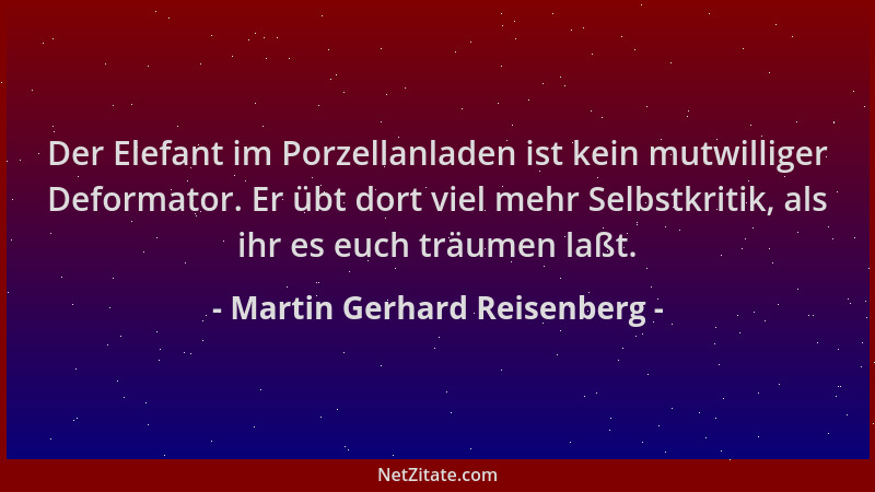 Martin Gerhard Reisenberg - Der Elefant im Porzellanladen ist kein mutwilliger Deformator. Er übt dort viel mehr Selbstkrit...