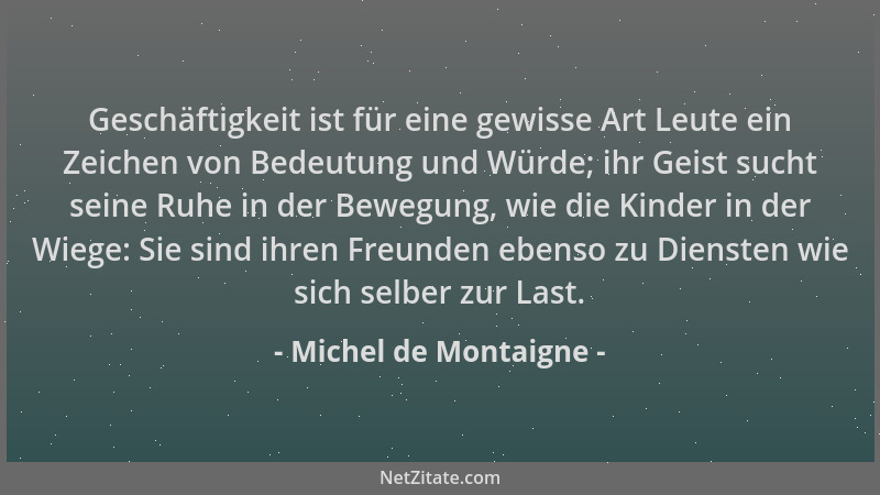Michel de Montaigne - Geschäftigkeit ist für eine gewisse Art Leute ein Zeichen von Bedeutung und Würde; ihr Geist sucht se...