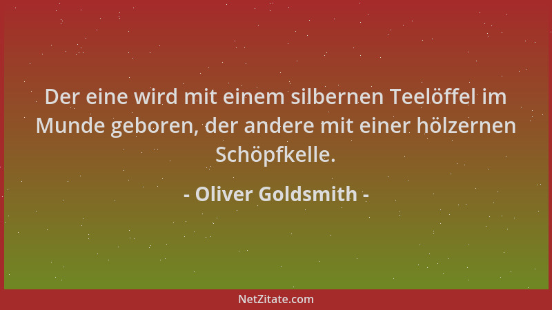 Oliver Goldsmith - Der eine wird mit einem silbernen Teelöffel im Munde geboren, der andere mit einer hölzernen Schöpfkelle...