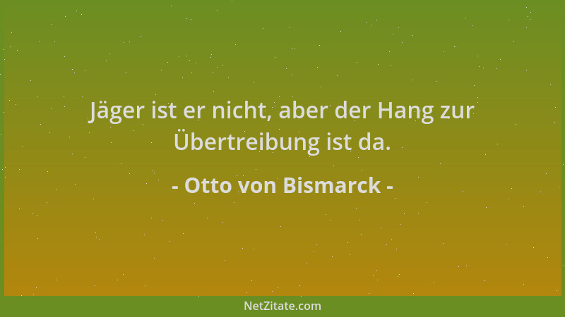 Otto von Bismarck - Jäger ist er nicht, aber der Hang zur Übertreibung ist da....