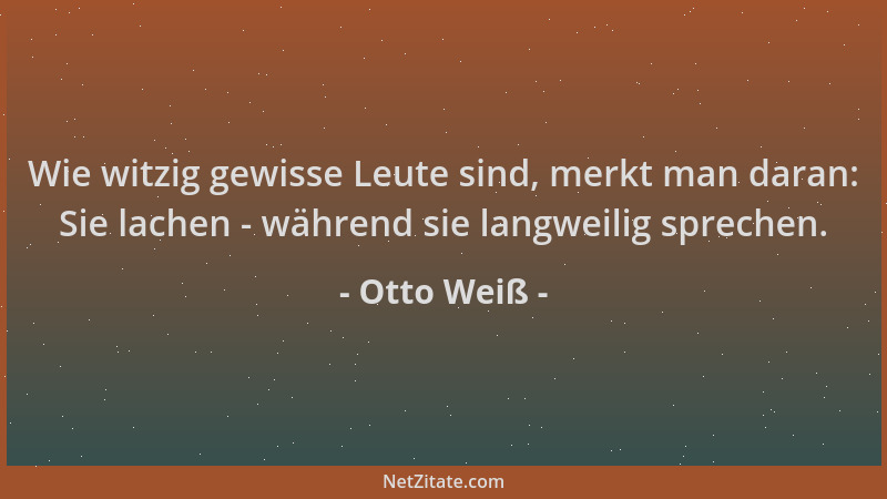 Otto Weiß - Wie witzig gewisse Leute sind, merkt man daran: Sie lachen - während sie langweilig sprechen....