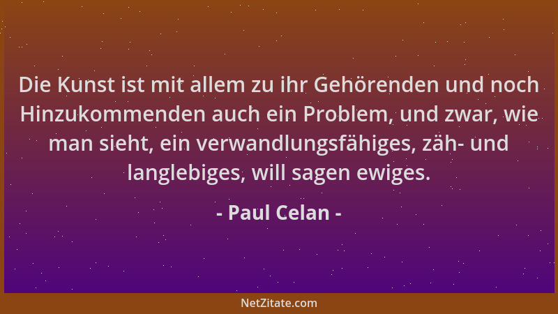 Paul Celan - Die Kunst ist mit allem zu ihr Gehörenden und noch Hinzukommenden auch ein Problem, und zwar, wie man sieht, e...