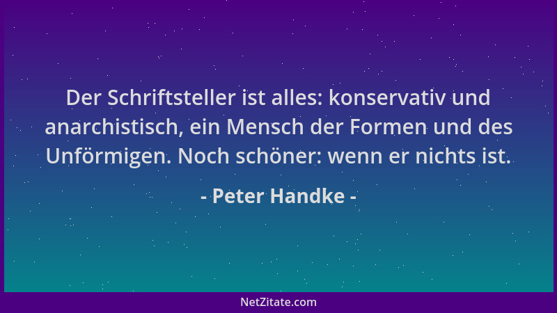 Peter Handke - Der Schriftsteller ist alles: konservativ und anarchistisch, ein Mensch der Formen und des Unförmigen. Noch...