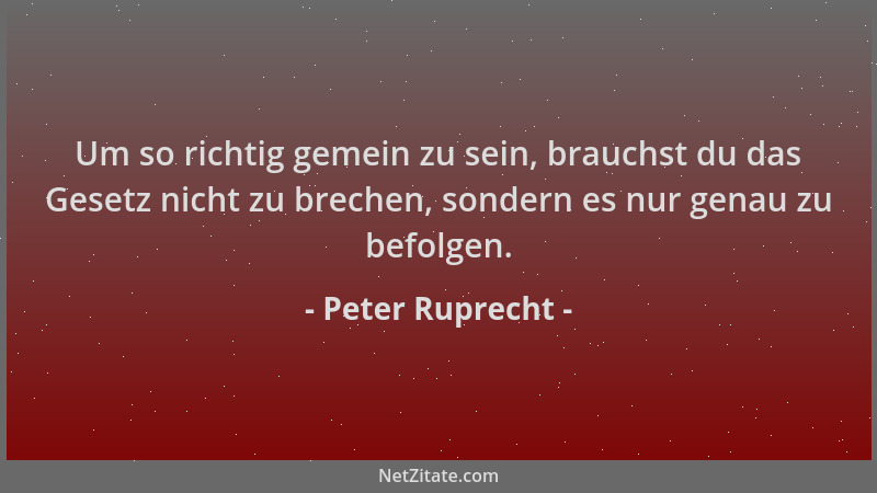 Peter Ruprecht - Um so richtig gemein zu sein, brauchst du das Gesetz nicht zu brechen, sondern es nur genau zu befolgen....