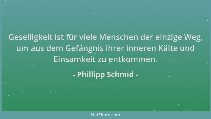 Phillipp Schmid - Geselligkeit ist für viele Menschen der einzige Weg, um aus dem Gefängnis ihrer inneren Kälte und Einsamk...