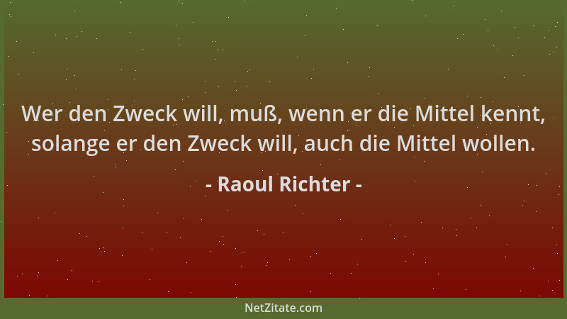 Raoul Richter - Wer den Zweck will, muß, wenn er die Mittel kennt, solange er den Zweck will, auch die Mittel wollen....