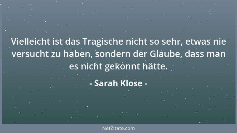Sarah Klose - Vielleicht ist das Tragische nicht so sehr, etwas nie versucht zu haben, sondern der Glaube, dass man es nich...