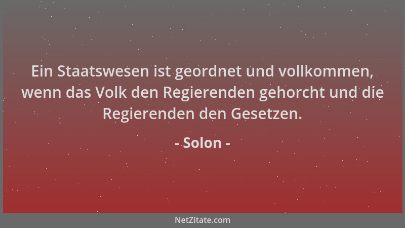 Solon - Ein Staatswesen ist geordnet und vollkommen, wenn das Volk den Regierenden gehorcht und die Regierenden den Gesetze...