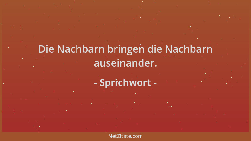 Sprichwort - Die Nachbarn bringen die Nachbarn auseinander....