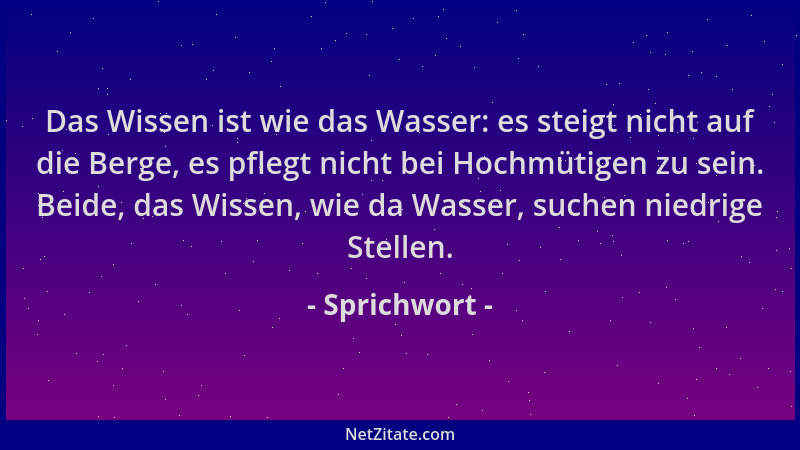 Sprichwort - Das Wissen ist wie das Wasser: es steigt nicht auf die Berge, es pflegt nicht bei Hochmütigen zu sein. Beide,...
