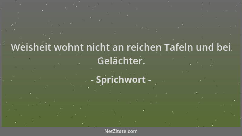 Sprichwort - Weisheit wohnt nicht an reichen Tafeln und bei Gelächter....