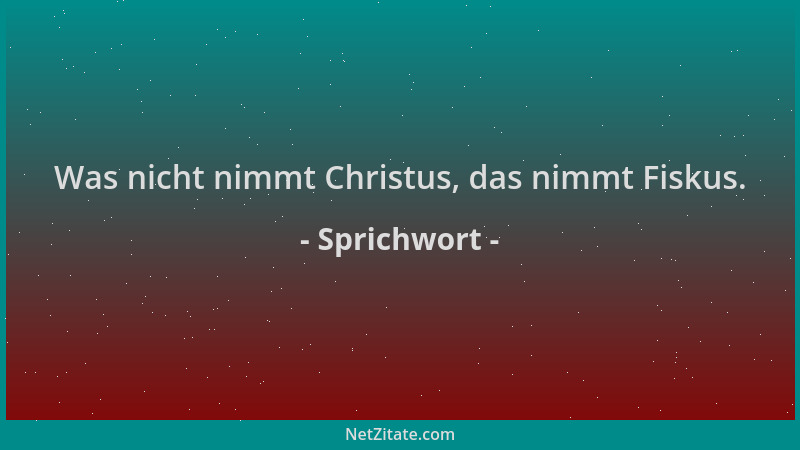 Sprichwort - Was nicht nimmt Christus, das nimmt Fiskus....