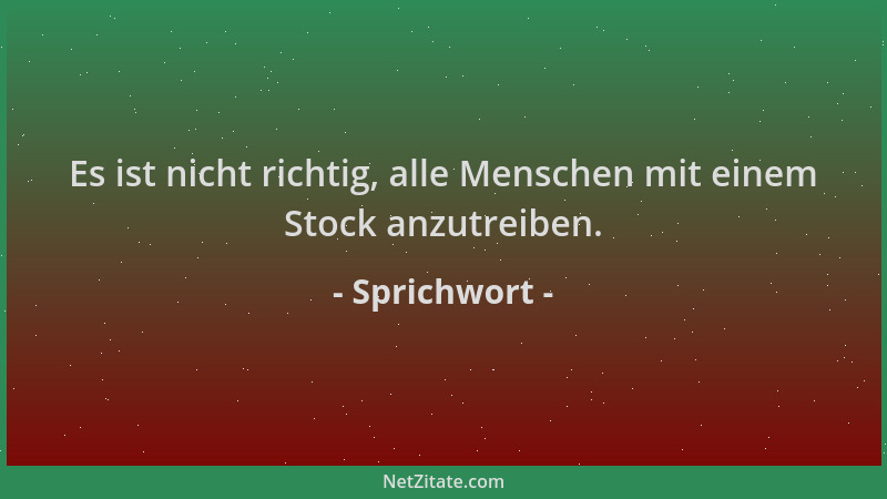 Sprichwort - Es ist nicht richtig, alle Menschen mit einem Stock anzutreiben....