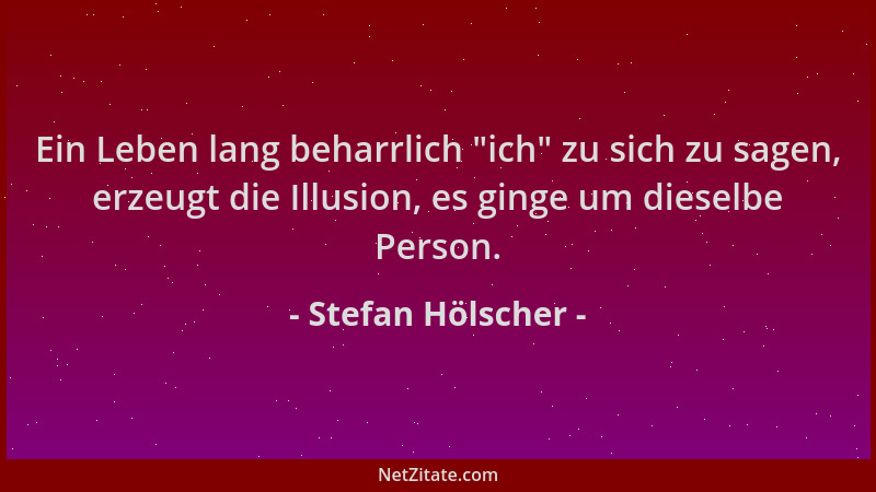 Stefan Hölscher - Ein Leben lang beharrlich  "ich " zu sich zu sagen, erzeugt die Illusion, es ginge um dieselbe Person....