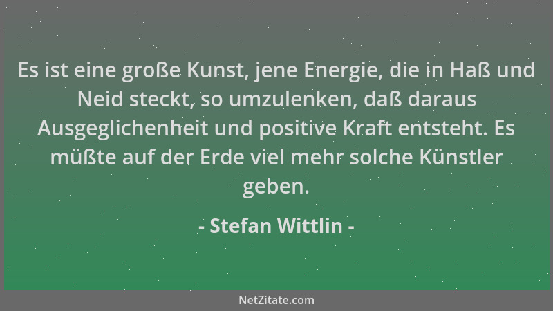 Stefan Wittlin - Es ist eine große Kunst, jene Energie, die in Haß und Neid steckt, so umzulenken, daß daraus Ausgeglichenh...