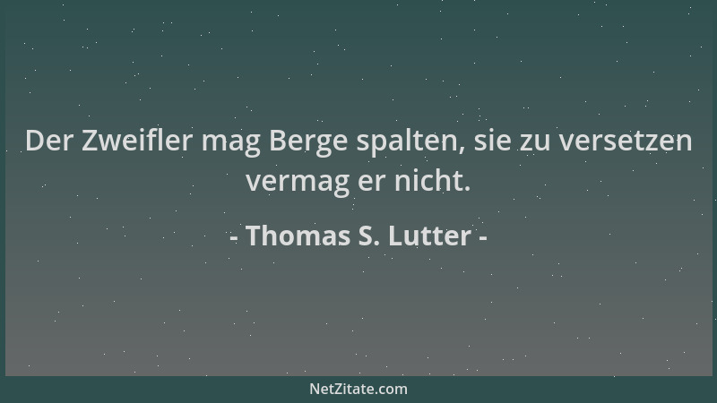 Thomas S. Lutter - Der Zweifler mag Berge spalten, sie zu versetzen vermag er nicht....