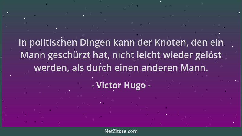 Victor Hugo - In politischen Dingen kann der Knoten, den ein Mann geschürzt hat, nicht leicht wieder gelöst werden, als dur...